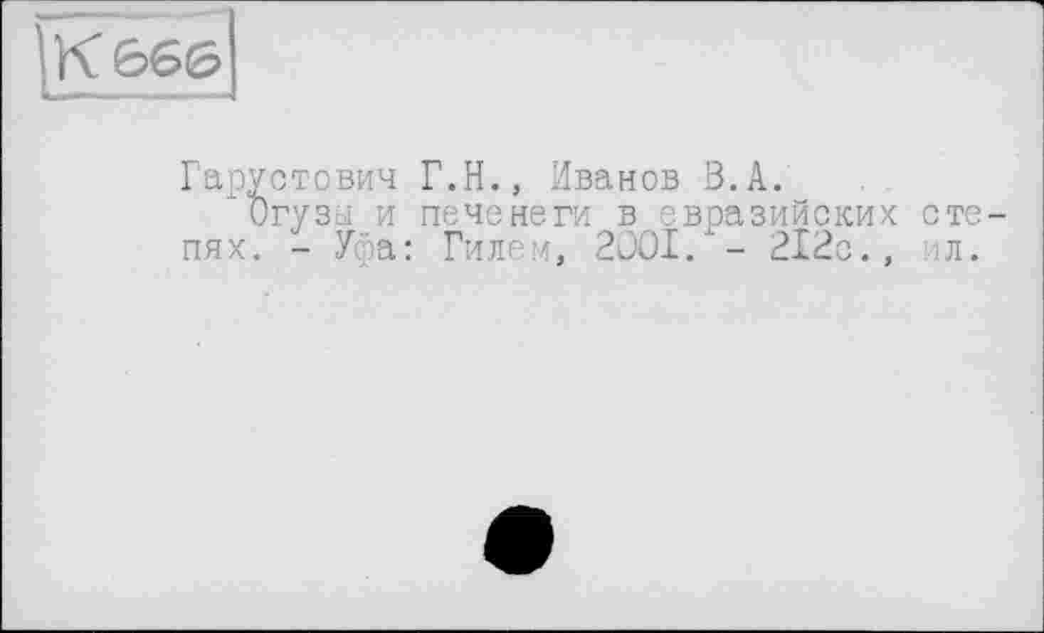 ﻿К666
Гарустович Г.Н., Иванов S.A.
Огузы и печенеги в евразийских степях. - Уфа: Гилем, 2OOÏ/- 212с., ил.